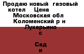 Продаю новый  газовый котел  › Цена ­ 26 500 - Московская обл., Коломенский р-н, Лукерьино с. Сад и огород » Инструменты. Оборудование   